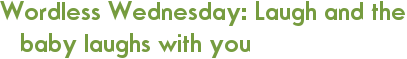 Wordless Wednesday: Laugh and the baby laughs with you